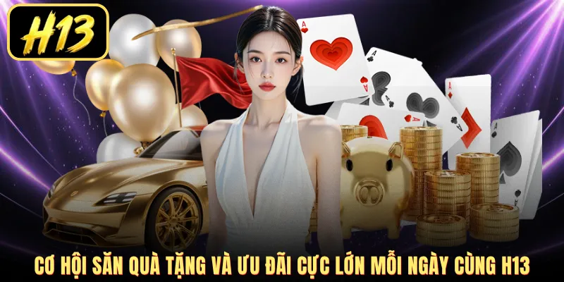 Cơ hội săn quà tặng và ưu đãi cực lớn mỗi ngày cùng H13