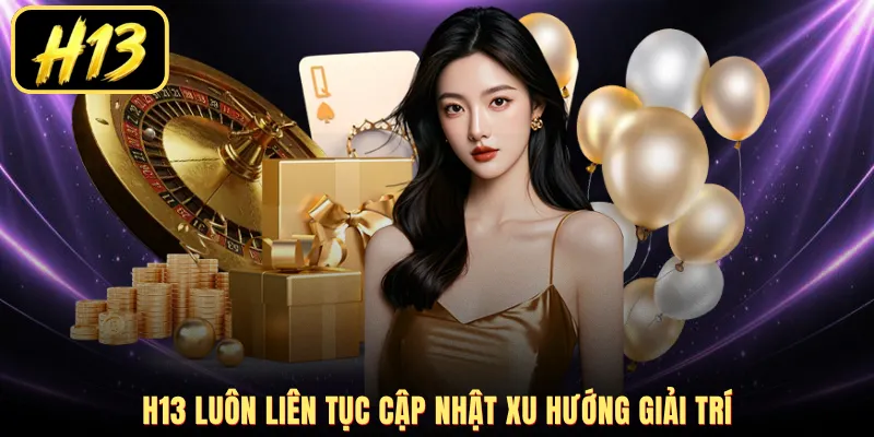H13 luôn liên tục cập nhật xu hướng giải trí